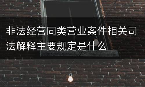 非法经营同类营业案件相关司法解释主要规定是什么