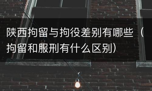 陕西拘留与拘役差别有哪些（拘留和服刑有什么区别）