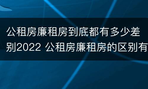 公租房廉租房到底都有多少差别2022 公租房廉租房的区别有哪些