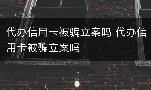 代办信用卡被骗立案吗 代办信用卡被骗立案吗