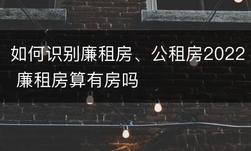 如何识别廉租房、公租房2022 廉租房算有房吗