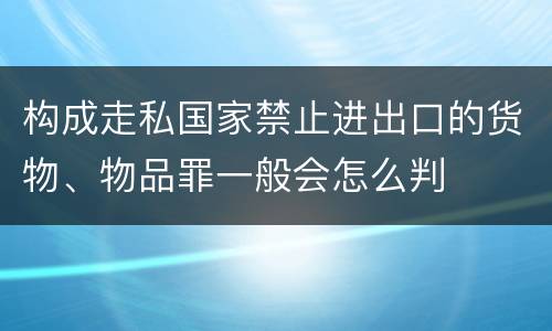 构成走私国家禁止进出口的货物、物品罪一般会怎么判