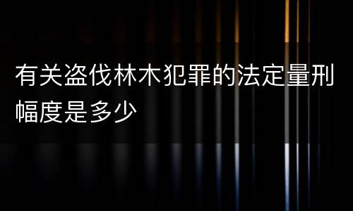 有关盗伐林木犯罪的法定量刑幅度是多少