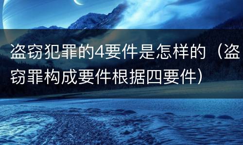 盗窃犯罪的4要件是怎样的（盗窃罪构成要件根据四要件）