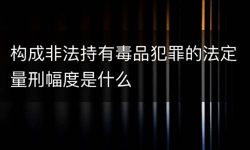 构成非法持有毒品犯罪的法定量刑幅度是什么