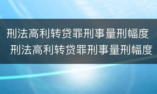 刑法高利转贷罪刑事量刑幅度 刑法高利转贷罪刑事量刑幅度大吗