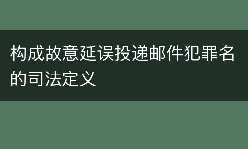 构成故意延误投递邮件犯罪名的司法定义