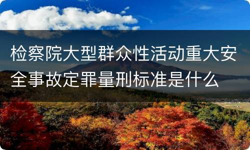 检察院大型群众性活动重大安全事故定罪量刑标准是什么