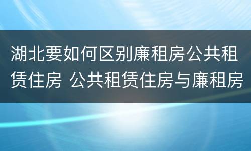 湖北要如何区别廉租房公共租赁住房 公共租赁住房与廉租房的区别