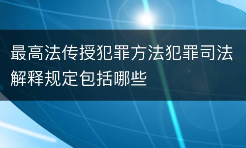 最高法传授犯罪方法犯罪司法解释规定包括哪些