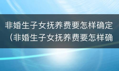 非婚生子女抚养费要怎样确定（非婚生子女抚养费要怎样确定呢）