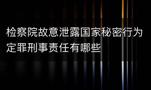 检察院故意泄露国家秘密行为定罪刑事责任有哪些