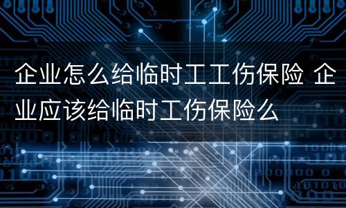 企业怎么给临时工工伤保险 企业应该给临时工伤保险么