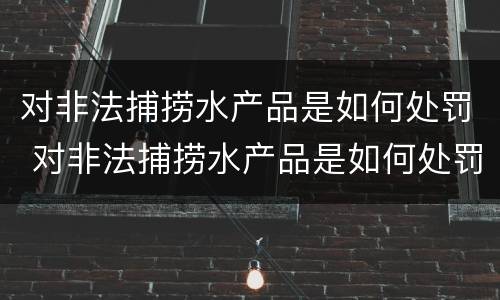 对非法捕捞水产品是如何处罚 对非法捕捞水产品是如何处罚的