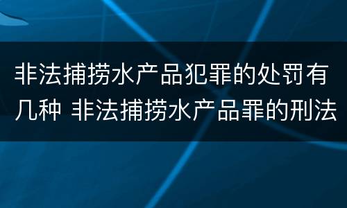 非法捕捞水产品犯罪的处罚有几种 非法捕捞水产品罪的刑法处罚