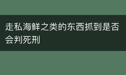 走私海鲜之类的东西抓到是否会判死刑