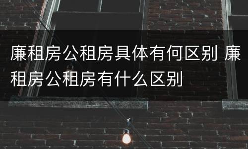 廉租房公租房具体有何区别 廉租房公租房有什么区别