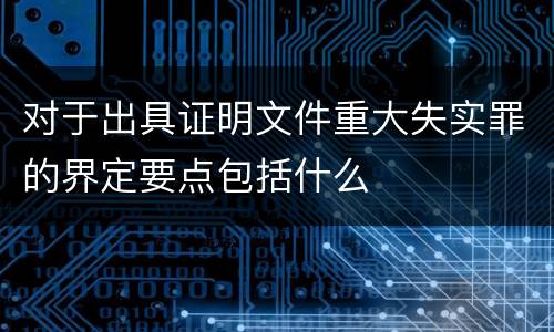 对于出具证明文件重大失实罪的界定要点包括什么