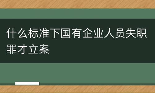 什么标准下国有企业人员失职罪才立案