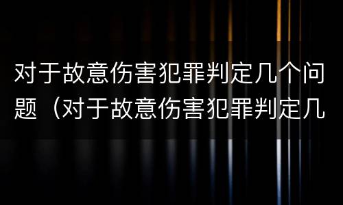 对于故意伤害犯罪判定几个问题（对于故意伤害犯罪判定几个问题的认定）