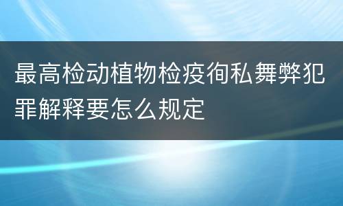 最高检动植物检疫徇私舞弊犯罪解释要怎么规定