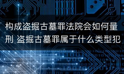 构成盗掘古墓罪法院会如何量刑 盗掘古墓罪属于什么类型犯罪