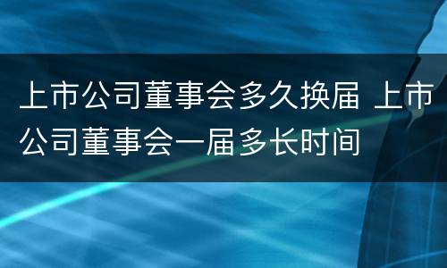 上市公司董事会多久换届 上市公司董事会一届多长时间