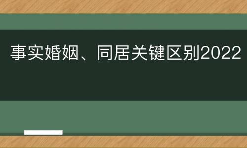 事实婚姻、同居关键区别2022