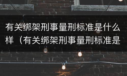 有关绑架刑事量刑标准是什么样（有关绑架刑事量刑标准是什么样的规定）