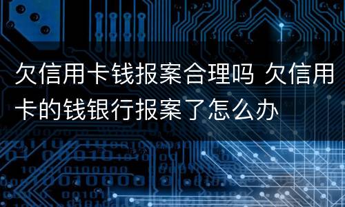 欠信用卡钱报案合理吗 欠信用卡的钱银行报案了怎么办