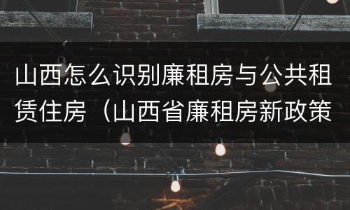 山西怎么识别廉租房与公共租赁住房（山西省廉租房新政策）