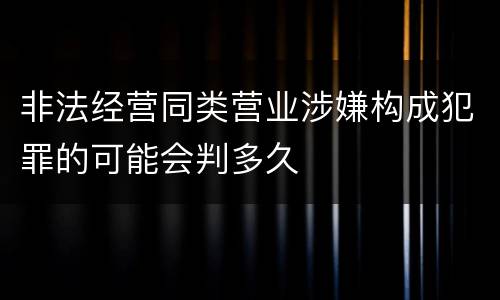 非法经营同类营业涉嫌构成犯罪的可能会判多久