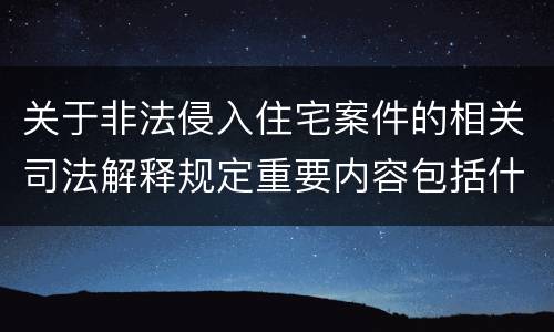 关于非法侵入住宅案件的相关司法解释规定重要内容包括什么