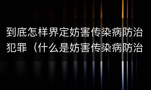 到底怎样界定妨害传染病防治犯罪（什么是妨害传染病防治罪）