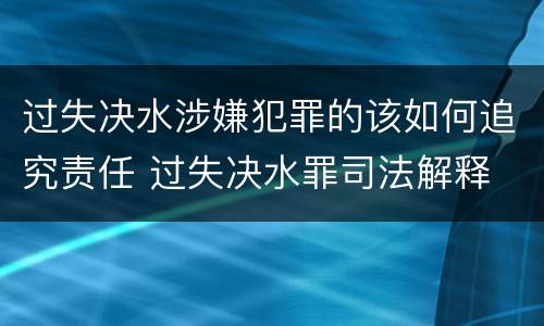 过失决水涉嫌犯罪的该如何追究责任 过失决水罪司法解释