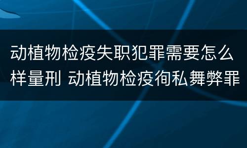 动植物检疫失职犯罪需要怎么样量刑 动植物检疫徇私舞弊罪量刑