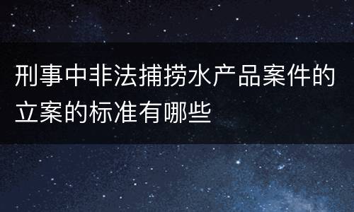 刑事中非法捕捞水产品案件的立案的标准有哪些