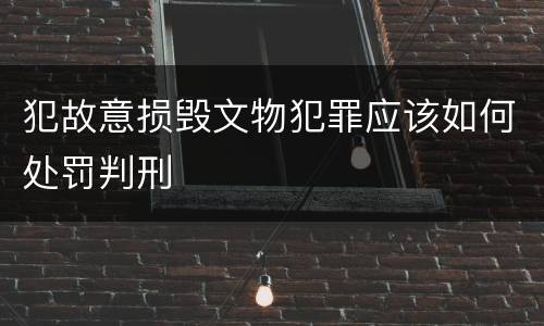 犯故意损毁文物犯罪应该如何处罚判刑