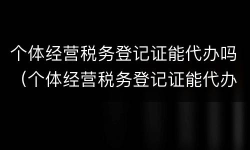 个体经营税务登记证能代办吗（个体经营税务登记证能代办吗多少钱）