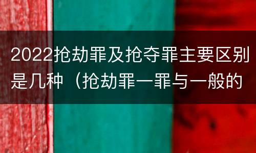 2022抢劫罪及抢夺罪主要区别是几种（抢劫罪一罪与一般的抢劫罪区别）