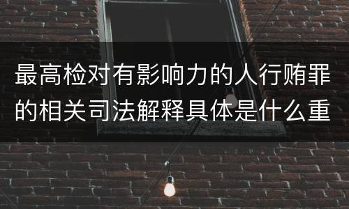 最高检对有影响力的人行贿罪的相关司法解释具体是什么重要规定