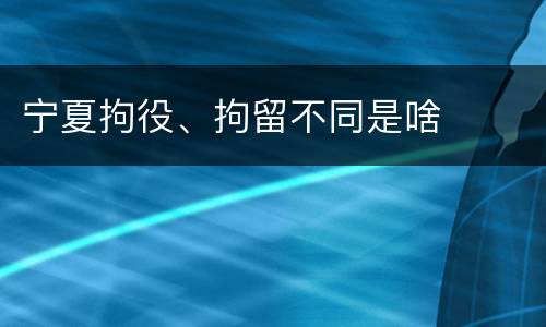 宁夏拘役、拘留不同是啥