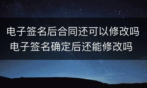 电子签名后合同还可以修改吗 电子签名确定后还能修改吗