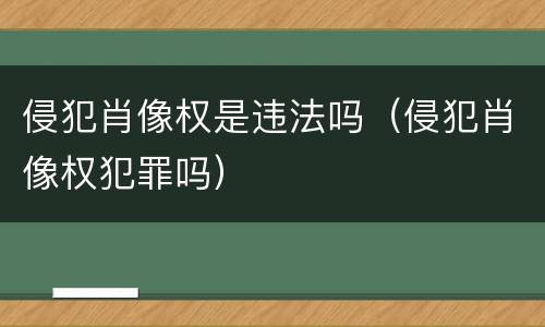 侵犯肖像权是违法吗（侵犯肖像权犯罪吗）