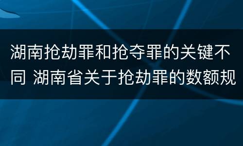 湖南抢劫罪和抢夺罪的关键不同 湖南省关于抢劫罪的数额规定