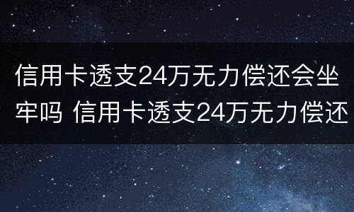 信用卡透支24万无力偿还会坐牢吗 信用卡透支24万无力偿还会坐牢吗判几年