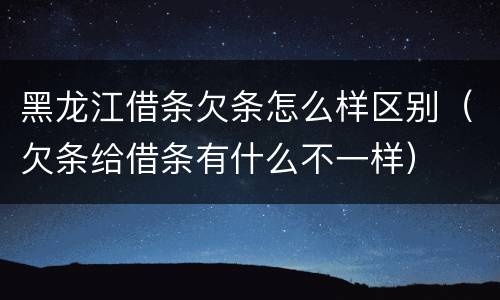 黑龙江借条欠条怎么样区别（欠条给借条有什么不一样）