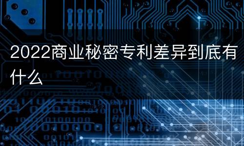 2022商业秘密专利差异到底有什么