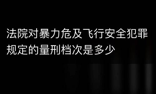 法院对暴力危及飞行安全犯罪规定的量刑档次是多少