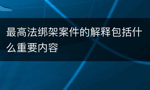 最高法绑架案件的解释包括什么重要内容